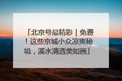 北京号最精彩｜免费！这些京城小众凉爽秘境，溪水清透美如画
