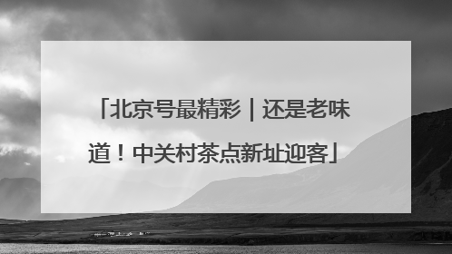 北京号最精彩｜还是老味道！中关村茶点新址迎客
