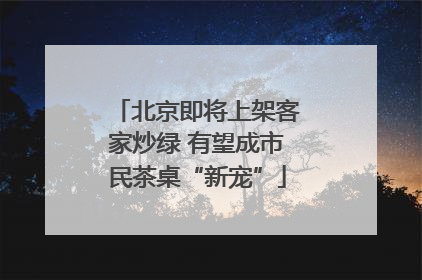 北京即将上架客家炒绿 有望成市民茶桌“新宠”