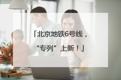 北京地铁6号线，“专列”上新！