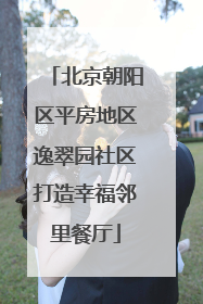 北京朝阳区平房地区逸翠园社区打造幸福邻里餐厅