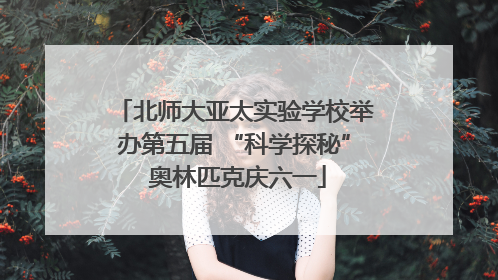 北师大亚太实验学校举办第五届 “科学探秘” 奥林匹克庆六一