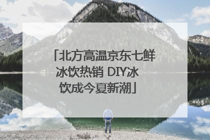 北方高温京东七鲜冰饮热销 DIY冰饮成今夏新潮