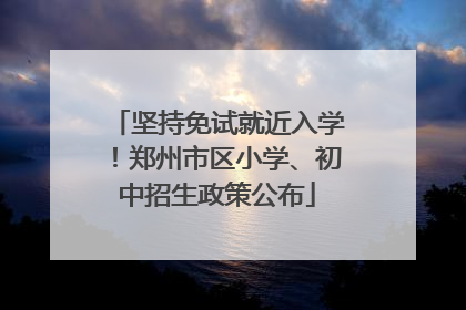 坚持免试就近入学！郑州市区小学、初中招生政策公布