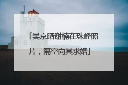 吴京晒谢楠在珠峰照片，隔空向其求婚