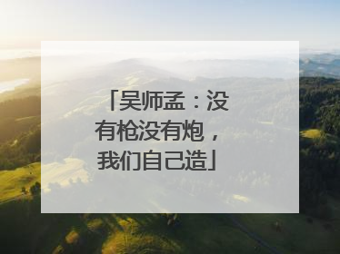吴师孟：没有枪没有炮，我们自己造