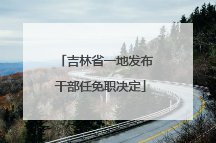 吉林省一地发布干部任免职决定