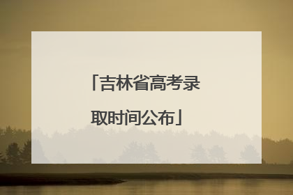 吉林省高考录取时间公布