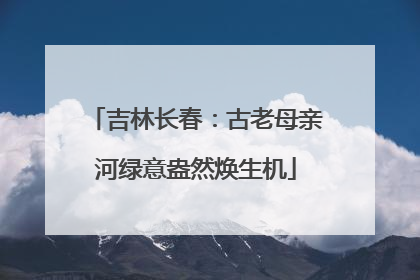 吉林长春：古老母亲河绿意盎然焕生机