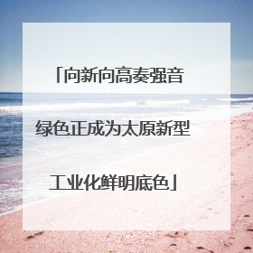 向新向高奏强音 绿色正成为太原新型工业化鲜明底色