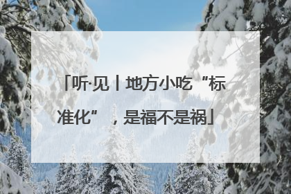 听·见丨地方小吃“标准化”，是福不是祸