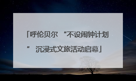 呼伦贝尔 “不设闹钟计划” 沉浸式文旅活动启幕