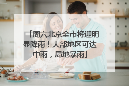 周六北京全市将迎明显降雨！大部地区可达中雨，局地暴雨