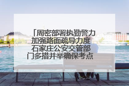 周密部署执勤警力 加强路面疏导力度 石家庄公安交管部门多措并举确保考点周边交通环境良好