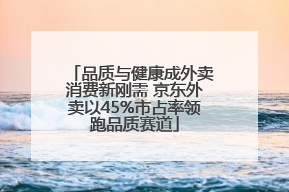 品质与健康成外卖消费新刚需 京东外卖以45%市占率领跑品质赛道