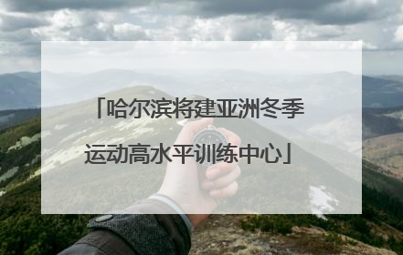 哈尔滨将建亚洲冬季运动高水平训练中心