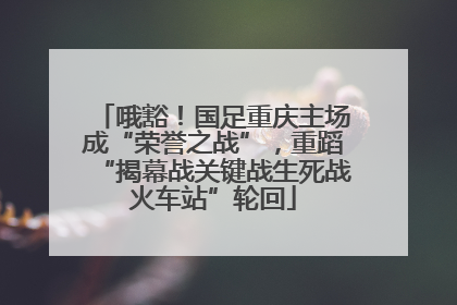 哦豁！国足重庆主场成“荣誉之战”，重蹈“揭幕战关键战生死战火车站”轮回