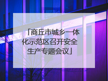 商丘市城乡一体化示范区召开安全生产专题会议
