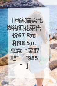 商家售卖毛线钩织花束售价67.8元和98.5元 寓意“录取吧”“985”