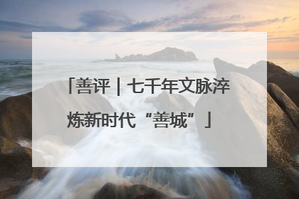 善评｜七千年文脉淬炼新时代“善城”