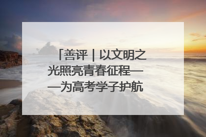 善评｜以文明之光照亮青春征程——为高考学子护航新时代成长之路