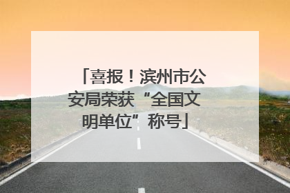 喜报！滨州市公安局荣获“全国文明单位”称号