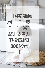 国家能源局：“三零”“三省”累计节省办电投资超3000亿元