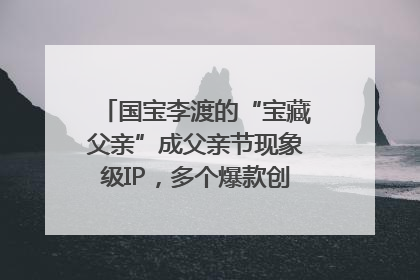 国宝李渡的“宝藏父亲”成父亲节现象级IP，多个爆款创造数千万流量