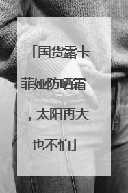 国货露卡菲娅防晒霜，太阳再大也不怕