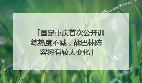 国足重庆首次公开训练热度不减，战巴林阵容将有较大变化