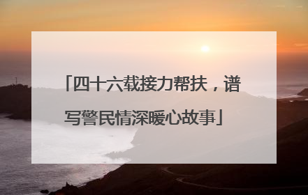 四十六载接力帮扶，谱写警民情深暖心故事