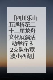 四川乐山五通桥第二十二届龙舟文化展演活动举行 32支队伍竞渡小西湖