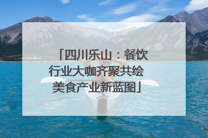 四川乐山：餐饮行业大咖齐聚共绘美食产业新蓝图