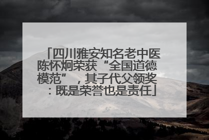 四川雅安知名老中医陈怀炯荣获“全国道德模范”，其子代父领奖：既是荣誉也是责任
