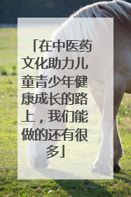 在中医药文化助力儿童青少年健康成长的路上，我们能做的还有很多