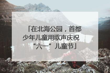 在北海公园，首都少年儿童用歌声庆祝“六一”儿童节