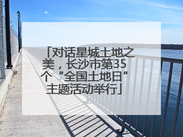 对话星城土地之美，长沙市第35个“全国土地日”主题活动举行