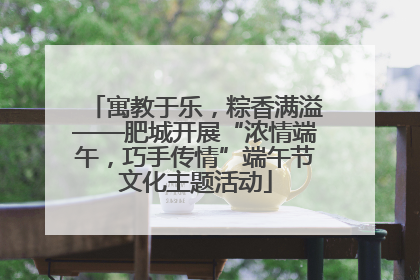 寓教于乐，粽香满溢——肥城开展“浓情端午，巧手传情”端午节文化主题活动