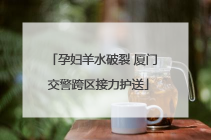 孕妇羊水破裂 厦门交警跨区接力护送