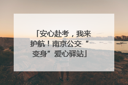 安心赴考，我来护航！南京公交“变身”爱心驿站