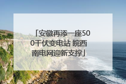 安徽再添一座500千伏变电站 皖西南电网迎新支撑