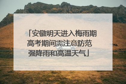 安徽明天进入梅雨期 高考期间需注意防范强降雨和高温天气