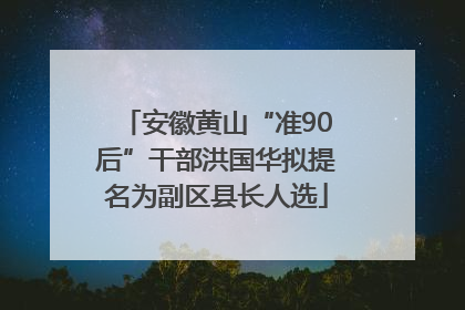 安徽黄山“准90后”干部洪国华拟提名为副区县长人选