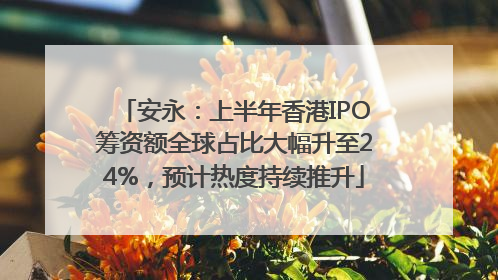 安永：上半年香港IPO筹资额全球占比大幅升至24%，预计热度持续推升