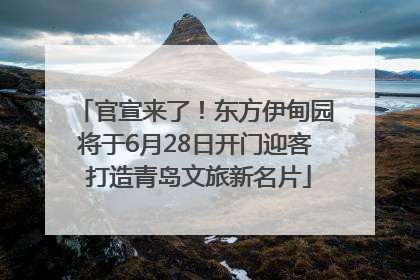 官宣来了！东方伊甸园将于6月28日开门迎客 打造青岛文旅新名片
