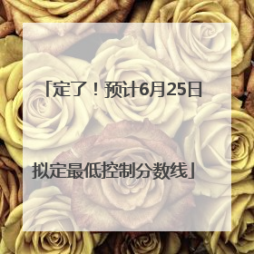 定了！预计6月25日拟定最低控制分数线