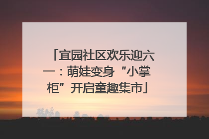 宜园社区欢乐迎六一：萌娃变身“小掌柜”开启童趣集市