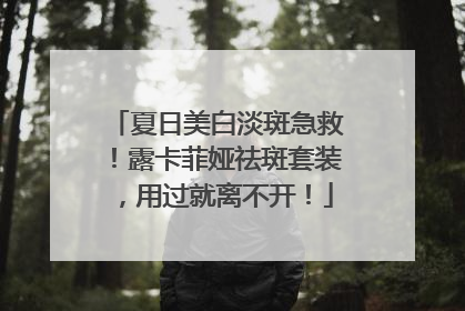 夏日美白淡斑急救！露卡菲娅祛斑套装，用过就离不开！