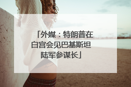 外媒：特朗普在白宫会见巴基斯坦陆军参谋长