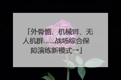 外骨骼、机械臂、无人机群……战场综合保障演练新模式→
